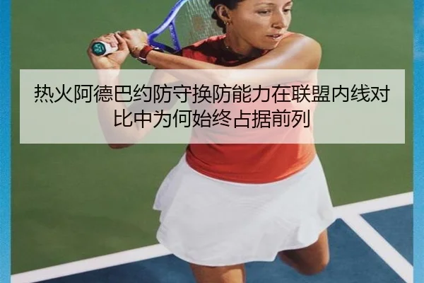 热火阿德巴约防守换防能力在联盟内线对比中为何始终占据前列