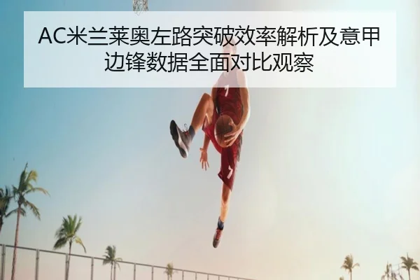 AC米兰莱奥左路突破效率解析及意甲边锋数据全面对比观察