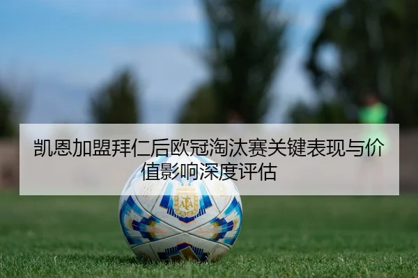 凯恩加盟拜仁后欧冠淘汰赛关键表现与价值影响深度评估