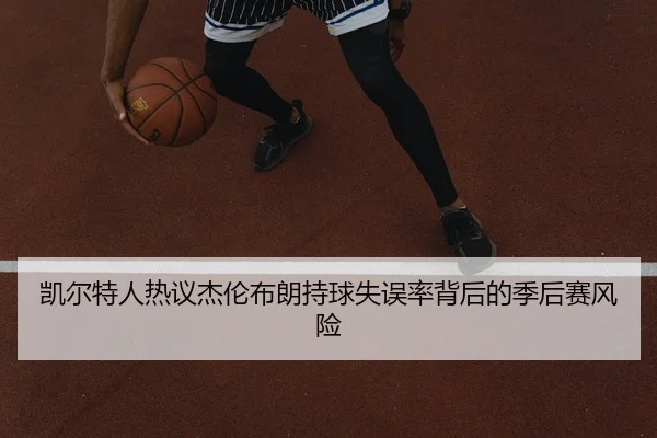 凯尔特人热议杰伦布朗持球失误率背后的季后赛风险