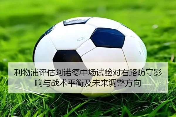 利物浦评估阿诺德中场试验对右路防守影响与战术平衡及未来调整方向