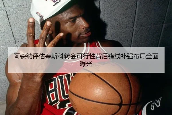 阿森纳评估塞斯科转会可行性背后锋线补强布局全面曝光