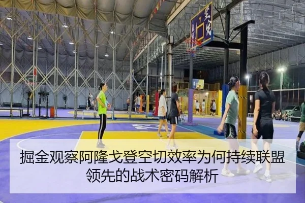 掘金观察阿隆戈登空切效率为何持续联盟领先的战术密码解析
