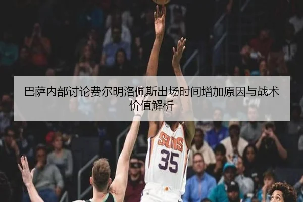 巴萨内部讨论费尔明洛佩斯出场时间增加原因与战术价值解析