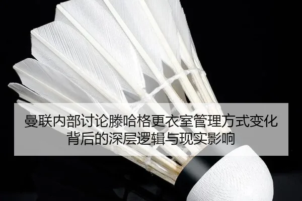 曼联内部讨论滕哈格更衣室管理方式变化背后的深层逻辑与现实影响