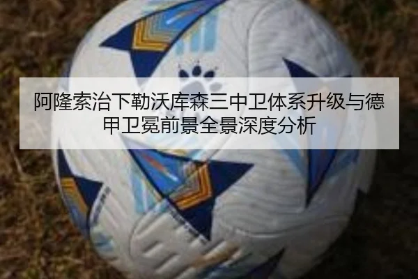 阿隆索治下勒沃库森三中卫体系升级与德甲卫冕前景全景深度分析