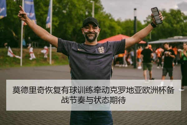 莫德里奇恢复有球训练牵动克罗地亚欧洲杯备战节奏与状态期待