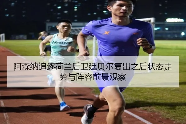 阿森纳追逐荷兰后卫廷贝尔复出之后状态走势与阵容前景观察